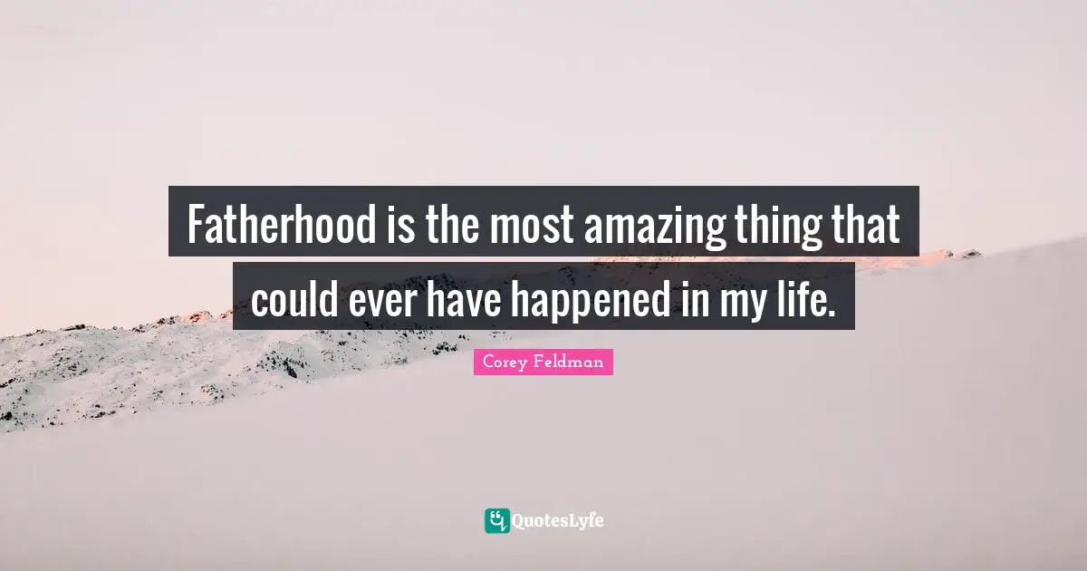 Fatherhood is the most amazing thing that could ever have happened in my life.