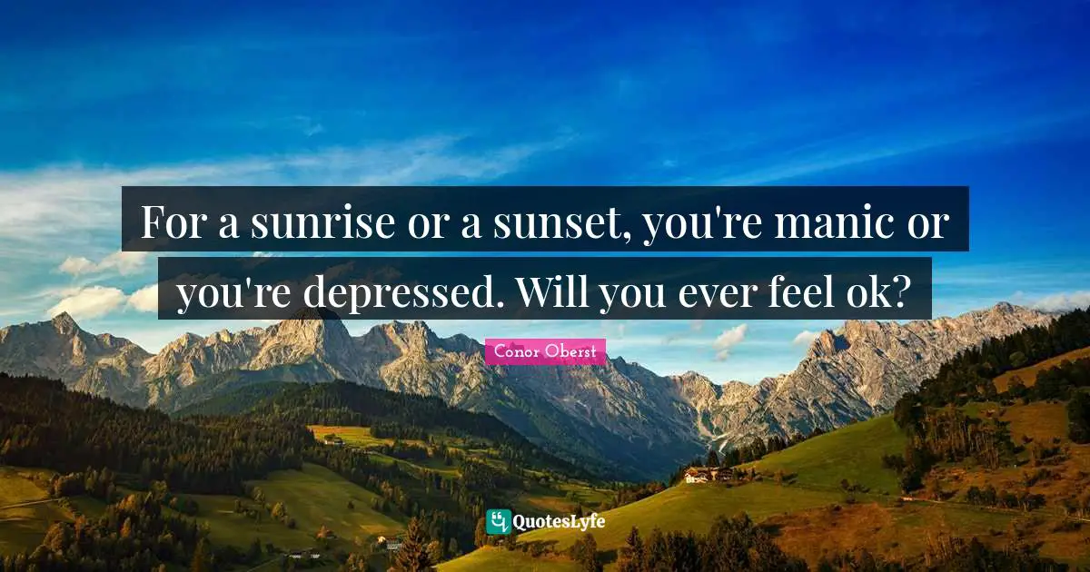 For a sunrise or a sunset, you're manic or you're depressed. Will you ever feel ok?