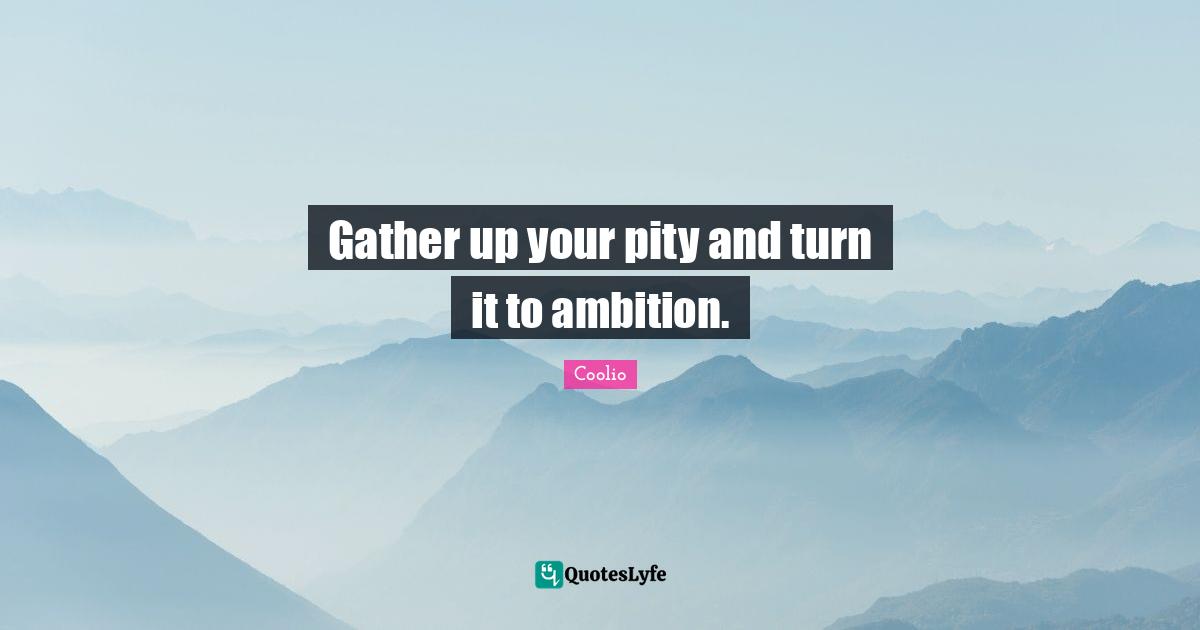 Coolio Quotes: "Gather up your pity and turn it to ambition."