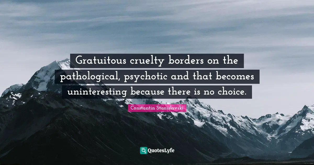 Gratuitous cruelty borders on the pathological, psychotic and that becomes uninteresting because there is no choice.