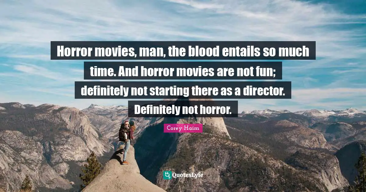 Horror movies, man, the blood entails so much time. And horror movies are not fun; definitely not starting there as a director. Definitely not horror.