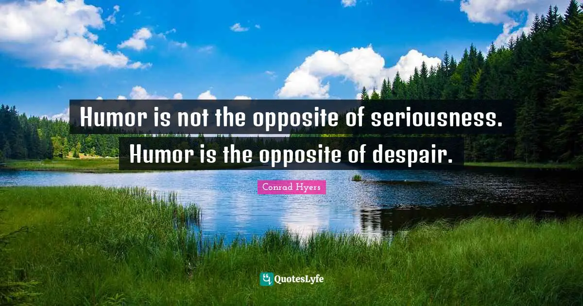 Humor is not the opposite of seriousness. Humor is the opposite of despair.