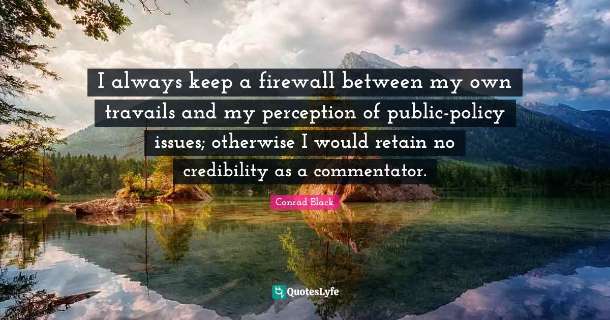 I always keep a firewall between my own travails and my perception of public-policy issues; otherwise I would retain no credibility as a commentator.