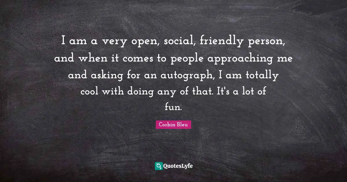 Friendly Quotes: "I am a very open, social, friendly person, and when it comes to people approaching me and asking for an autograph, I am totally cool with doing any of that. It's a lot of fun."