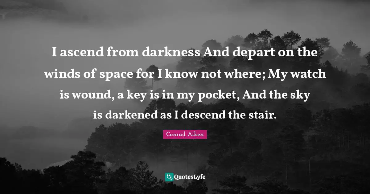 I ascend from darkness And depart on the winds of space for I know not where; My watch is wound, a key is in my pocket, And the sky is darkened as I descend the stair.