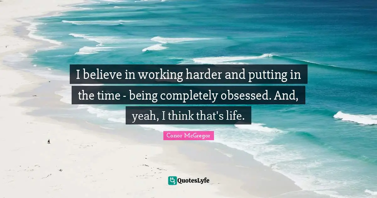 Yeah Quotes: "I believe in working harder and putting in the time - being completely obsessed. And, yeah, I think that's life."