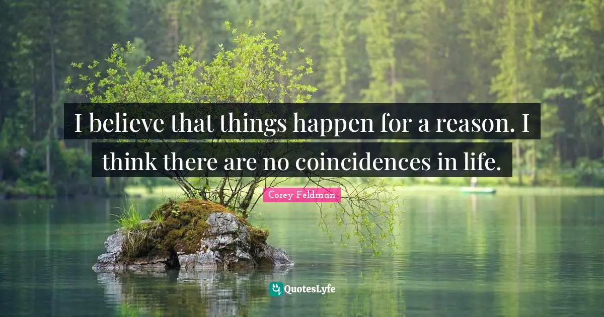 I believe that things happen for a reason. I think there are no coincidences in life.