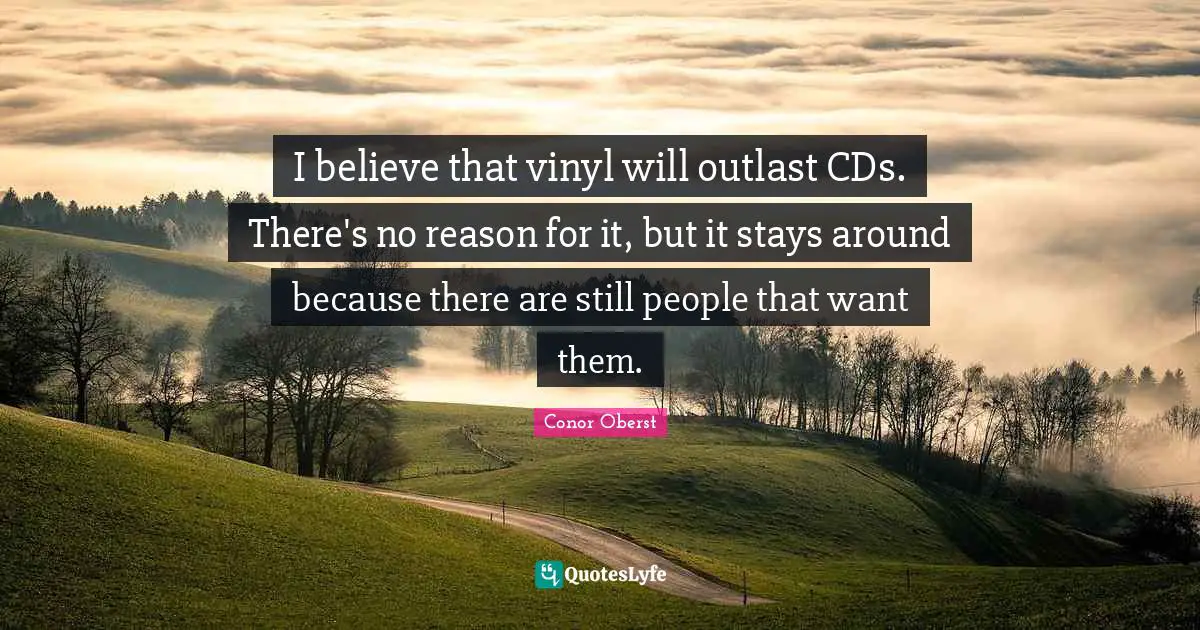 I believe that vinyl will outlast CDs. There's no reason for it, but it stays around because there are still people that want them.