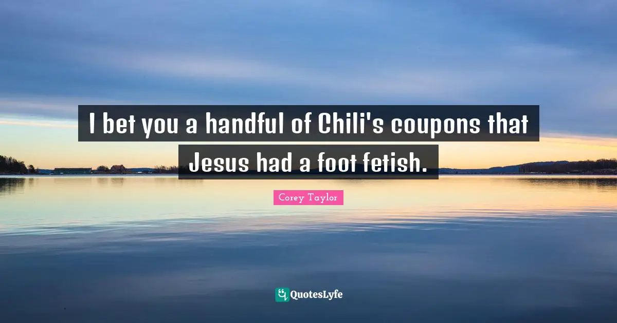 Handful Quotes: "I bet you a handful of Chili's coupons that Jesus had a foot fetish."