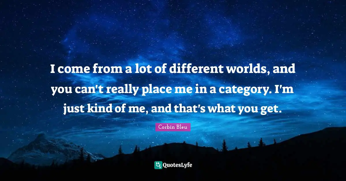 I come from a lot of different worlds, and you can't really place me in a category. I'm just kind of me, and that's what you get.