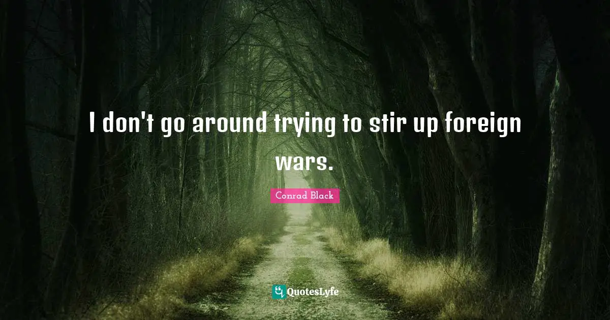 I don't go around trying to stir up foreign wars.