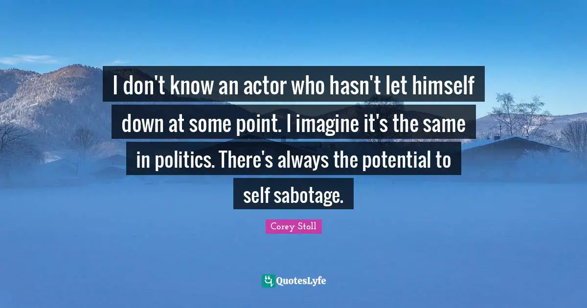 I don't know an actor who hasn't let himself down at some point. I imagine it's the same in politics. There's always the potential to self sabotage.
