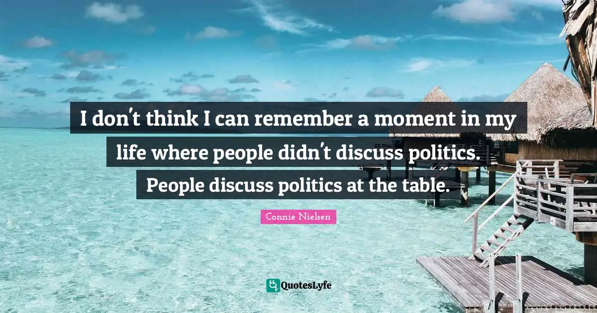 I don't think I can remember a moment in my life where people didn't discuss politics. People discuss politics at the table.