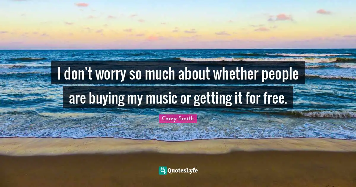 Corey Smith Quotes: "I don't worry so much about whether people are buying my music or getting it for free."