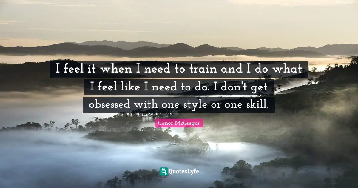 I feel it when I need to train and I do what I feel like I need to do. I don't get obsessed with one style or one skill.