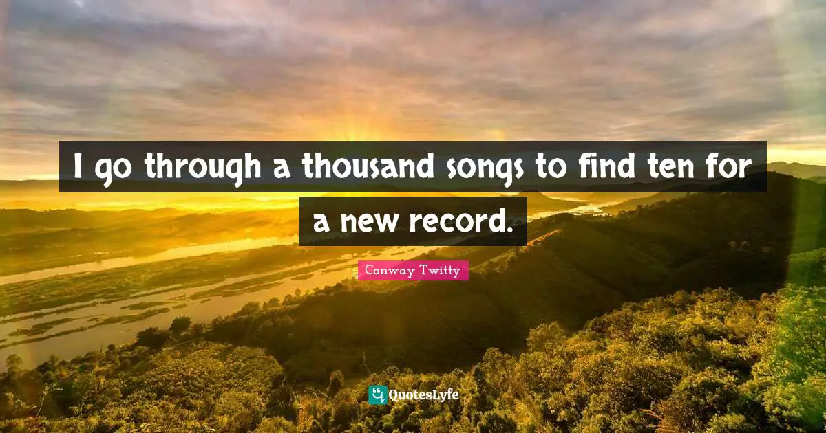 I go through a thousand songs to find ten for a new record.
