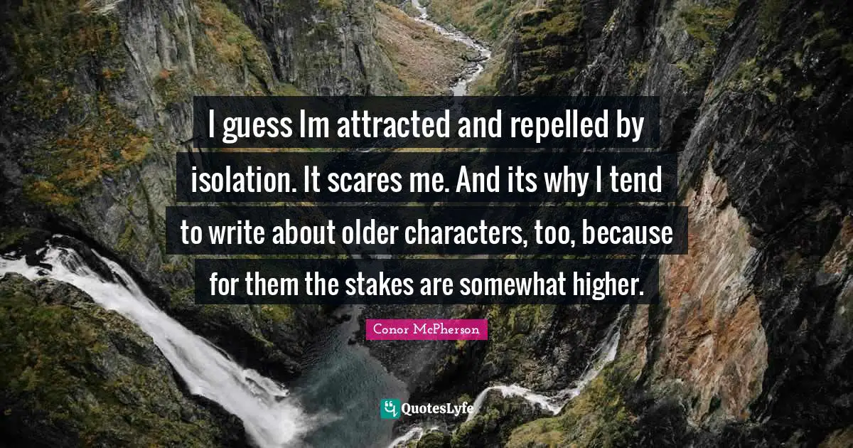 I guess Im attracted and repelled by isolation. It scares me. And its why I tend to write about older characters, too, because for them the stakes are somewhat higher.