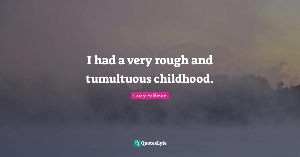 I had a very rough and tumultuous childhood.