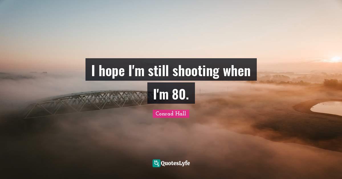 Conrad Hall Quotes: "I hope I'm still shooting when I'm 80."