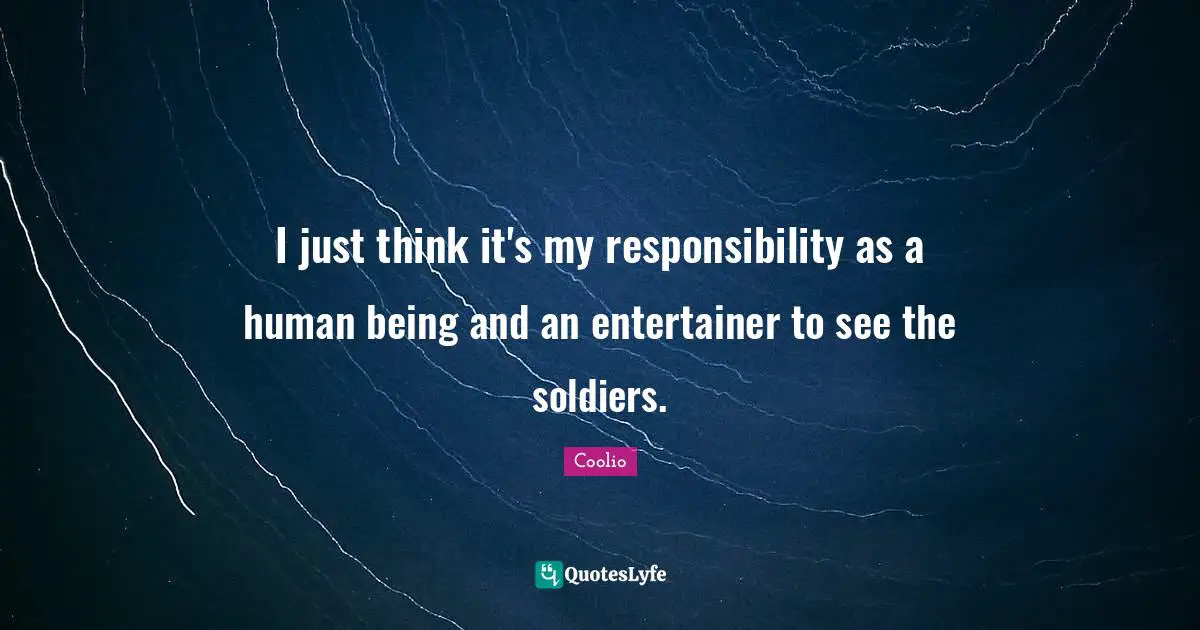 Coolio Quotes: "I just think it's my responsibility as a human being and an entertainer to see the soldiers."