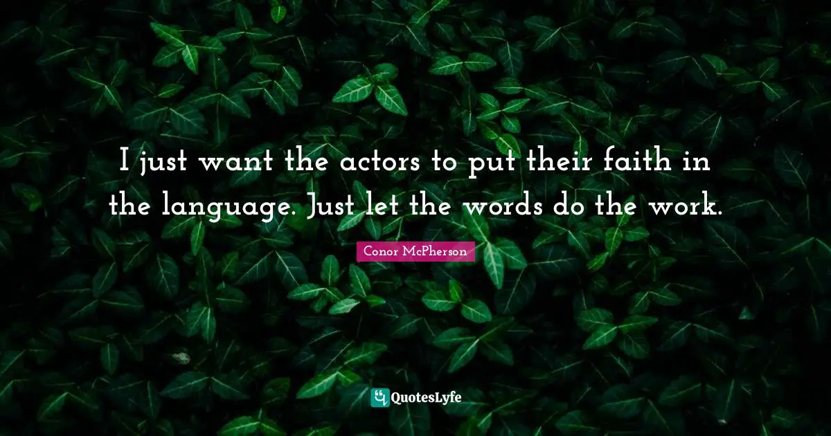 I just want the actors to put their faith in the language. Just let the words do the work.