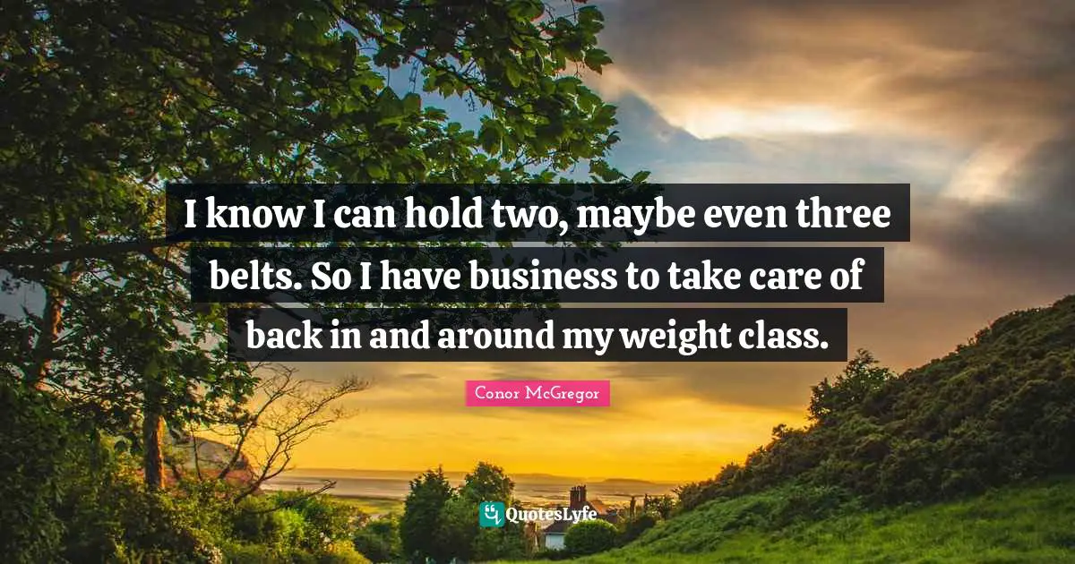 Belts Quotes: "I know I can hold two, maybe even three belts. So I have business to take care of back in and around my weight class."