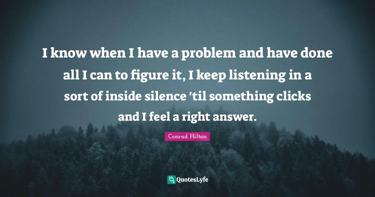 I know when I have a problem and have done all I can to figure it, I keep listening in a sort of inside silence 'til something clicks and I feel a right answer.