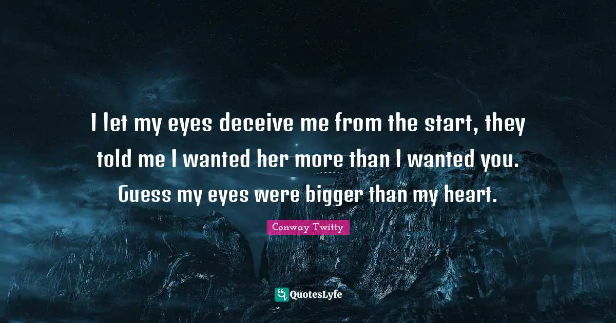 I let my eyes deceive me from the start, they told me I wanted her more than I wanted you. Guess my eyes were bigger than my heart.