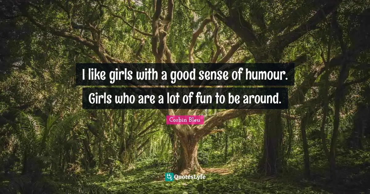 I like girls with a good sense of humour. Girls who are a lot of fun to be around.