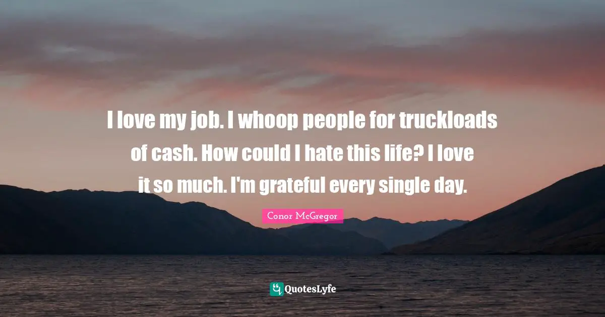 I love my job. I whoop people for truckloads of cash. How could I hate this life? I love it so much. I'm grateful every single day.