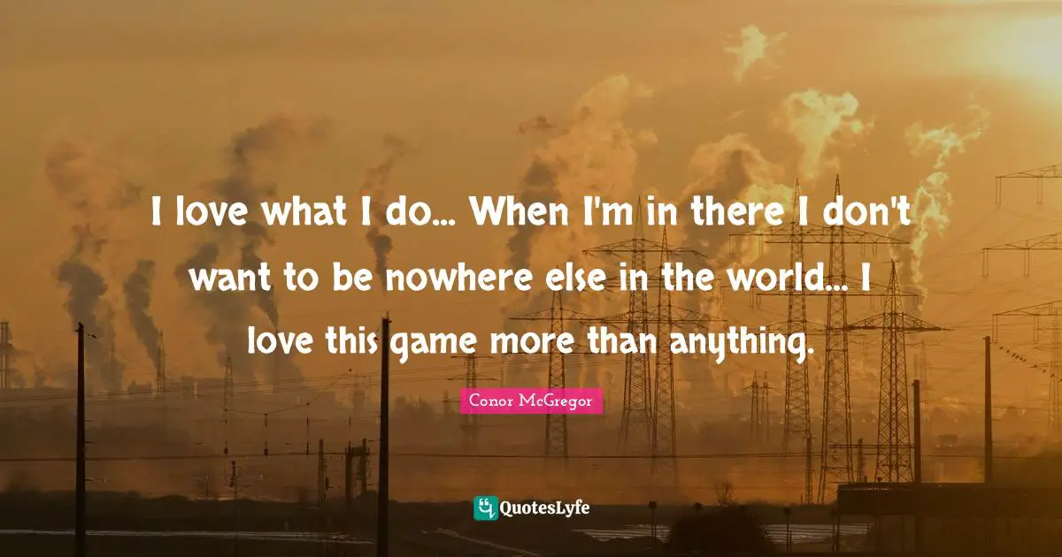 I love what I do... When I'm in there I don't want to be nowhere else in the world... I love this game more than anything.