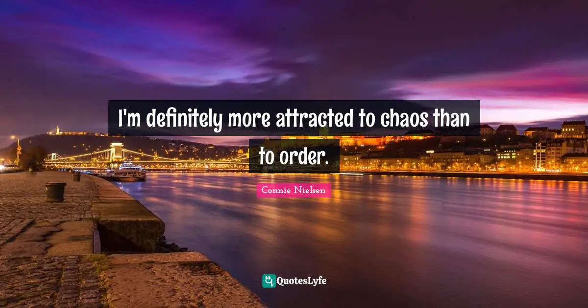 I'm definitely more attracted to chaos than to order.
