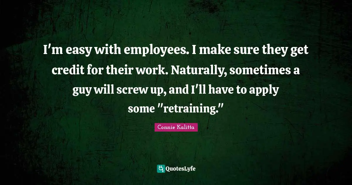 I'm easy with employees. I make sure they get credit for their work. Naturally, sometimes a guy will screw up, and I'll have to apply some "retraining."