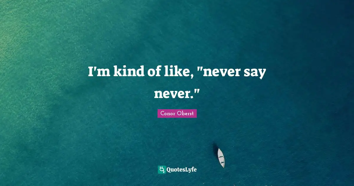 I'm kind of like, "never say never."