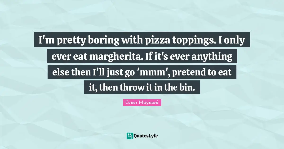 Conor Maynard Quotes: "I'm pretty boring with pizza toppings. I only ever eat margherita. If it's ever anything else then I'll just go 'mmm', pretend to eat it, then throw it in the bin."