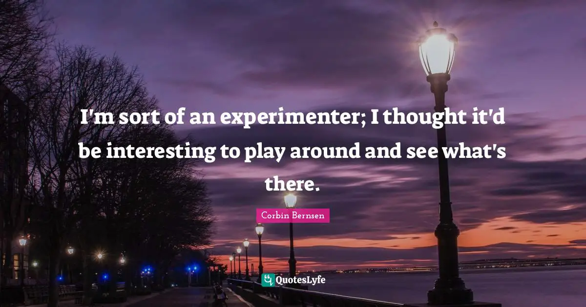 I'm sort of an experimenter; I thought it'd be interesting to play around and see what's there.