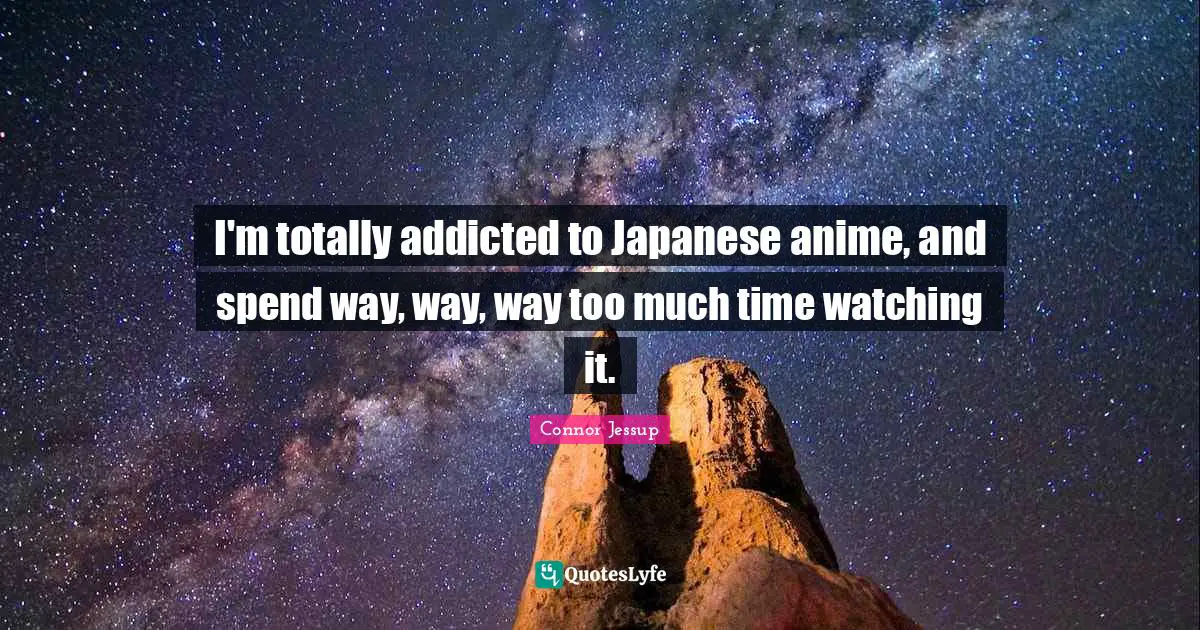I'm totally addicted to Japanese anime, and spend way, way, way too much time watching it.