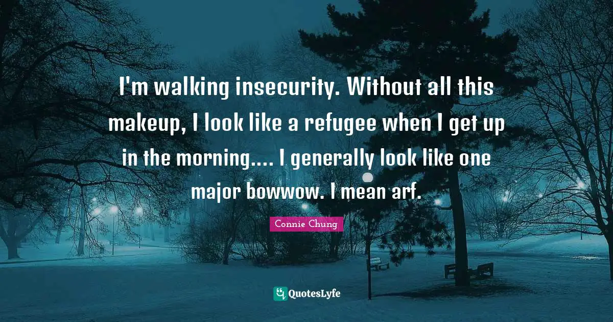 I'm walking insecurity. Without all this makeup, I look like a refugee when I get up in the morning.... I generally look like one major bowwow. I mean arf.