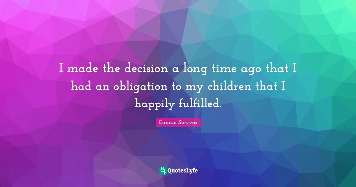 I made the decision a long time ago that I had an obligation to my children that I happily fulfilled.