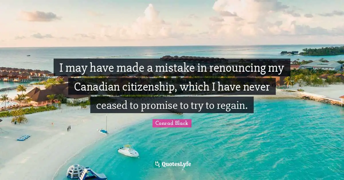 I may have made a mistake in renouncing my Canadian citizenship, which I have never ceased to promise to try to regain.