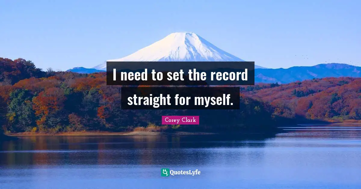 I need to set the record straight for myself.