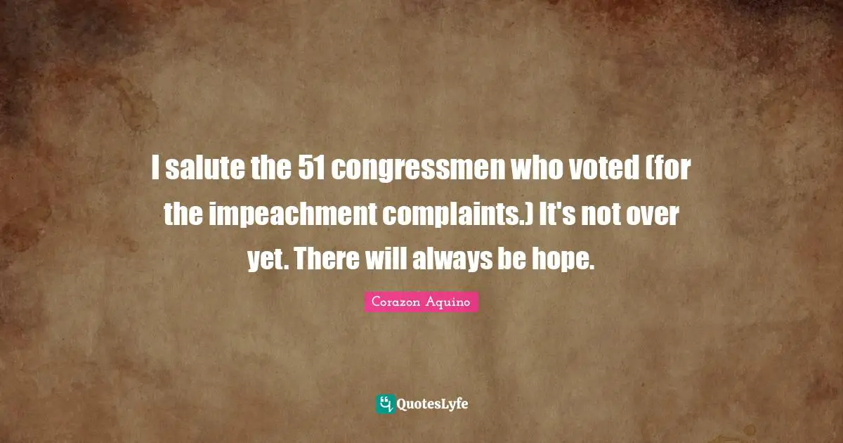 I salute the 51 congressmen who voted (for the impeachment complaints.) It's not over yet. There will always be hope.