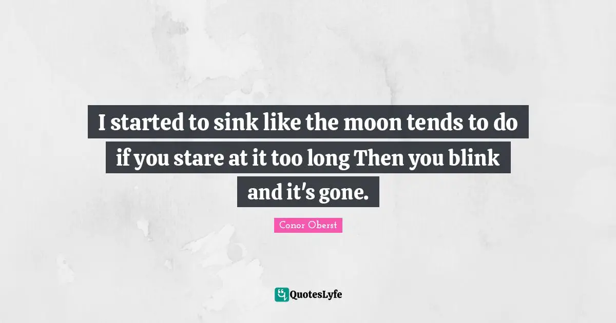 I started to sink like the moon tends to do if you stare at it too long Then you blink and it's gone.