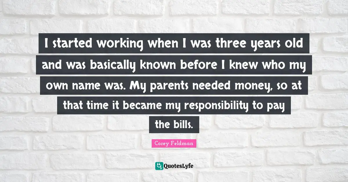 I started working when I was three years old and was basically known before I knew who my own name was. My parents needed money, so at that time it became my responsibility to pay the bills.
