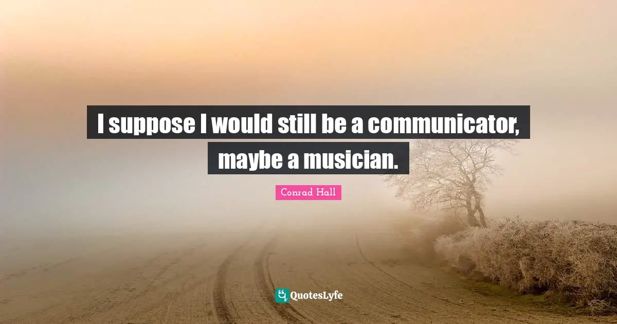 I suppose I would still be a communicator, maybe a musician.
