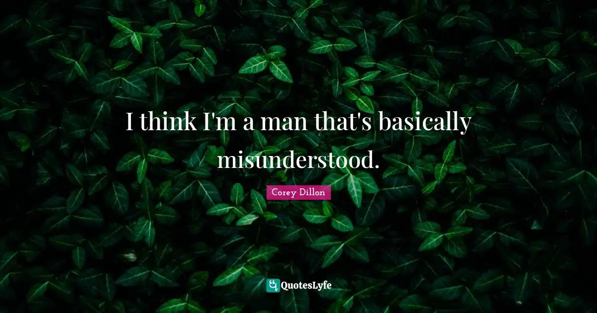 I think I'm a man that's basically misunderstood.