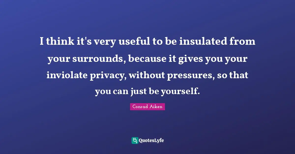 I think it's very useful to be insulated from your surrounds, because it gives you your inviolate privacy, without pressures, so that you can just be yourself.