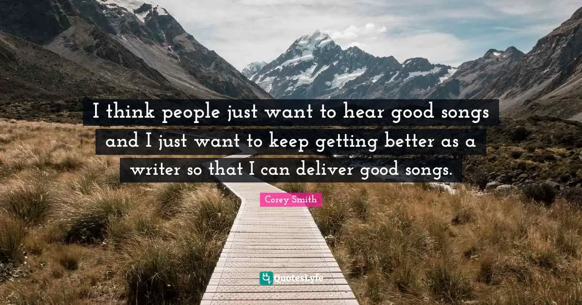 Corey Smith Quotes: "I think people just want to hear good songs and I just want to keep getting better as a writer so that I can deliver good songs."