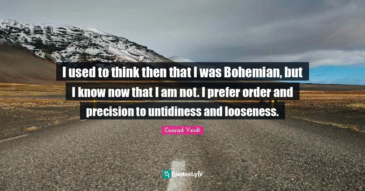 I used to think then that I was Bohemian, but I know now that I am not. I prefer order and precision to untidiness and looseness.