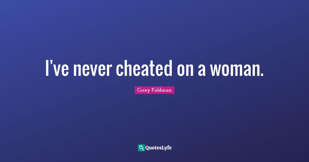 I've never cheated on a woman.